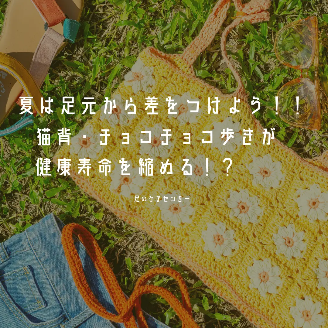 夏は足元から差をつけよう！！猫背・チョコチョコ歩きが健康寿命を縮める！？